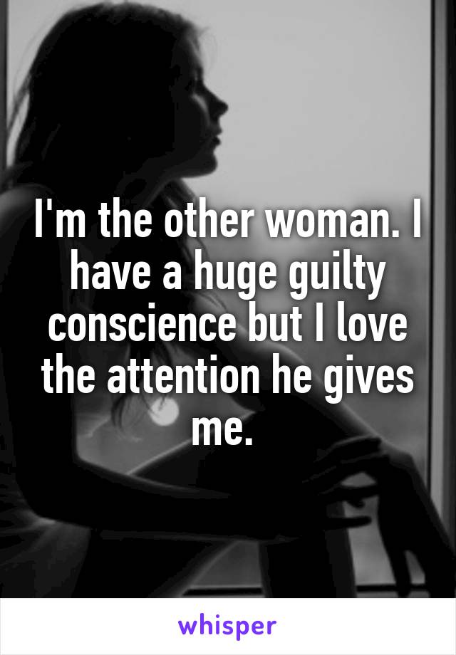 I'm the other woman. I have a huge guilty conscience but I love the attention he gives me. 