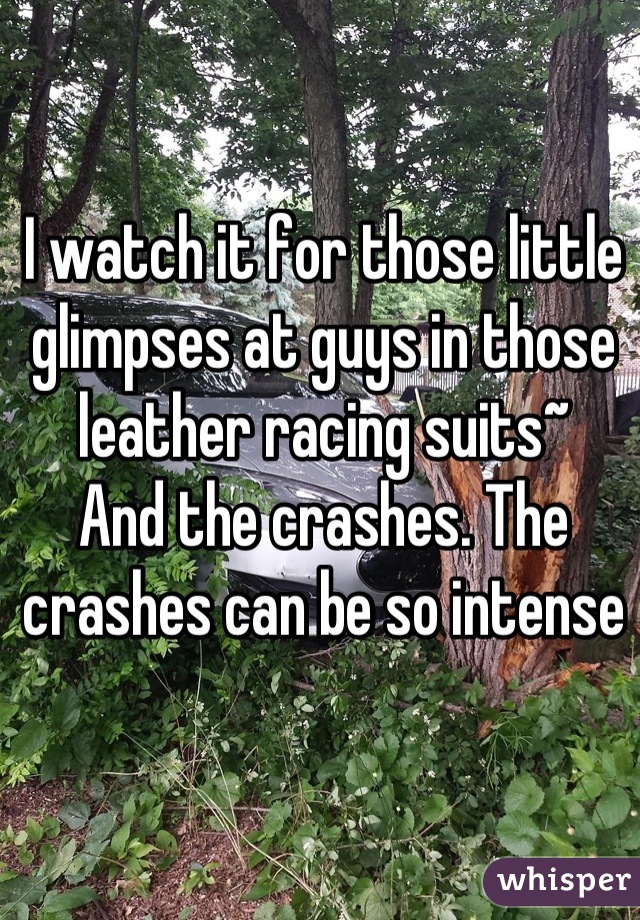 I watch it for those little glimpses at guys in those leather racing suits~
And the crashes. The crashes can be so intense