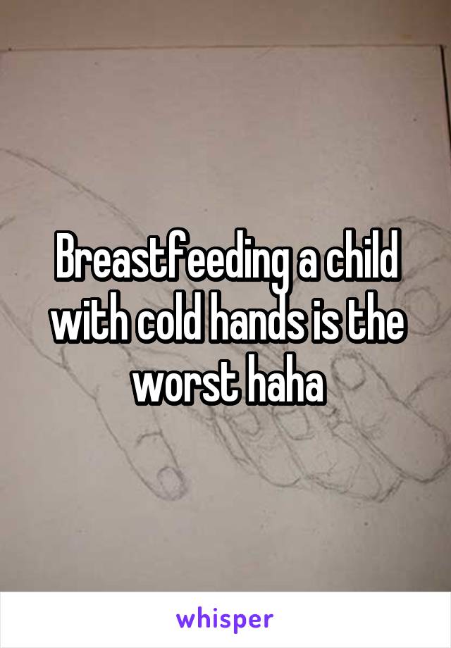 Breastfeeding a child with cold hands is the worst haha