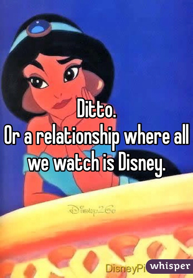 Ditto. 
Or a relationship where all we watch is Disney. 