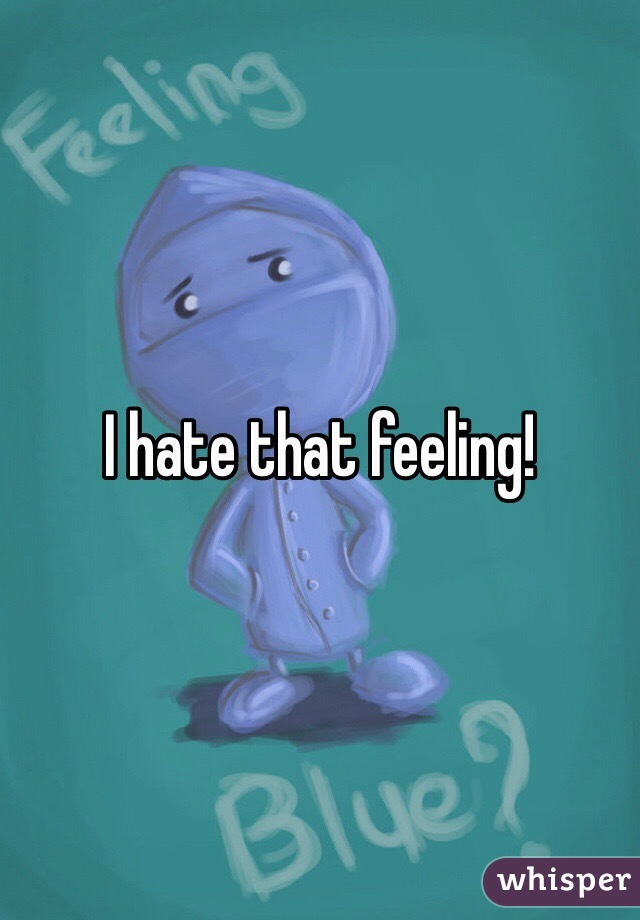 I hate that feeling!