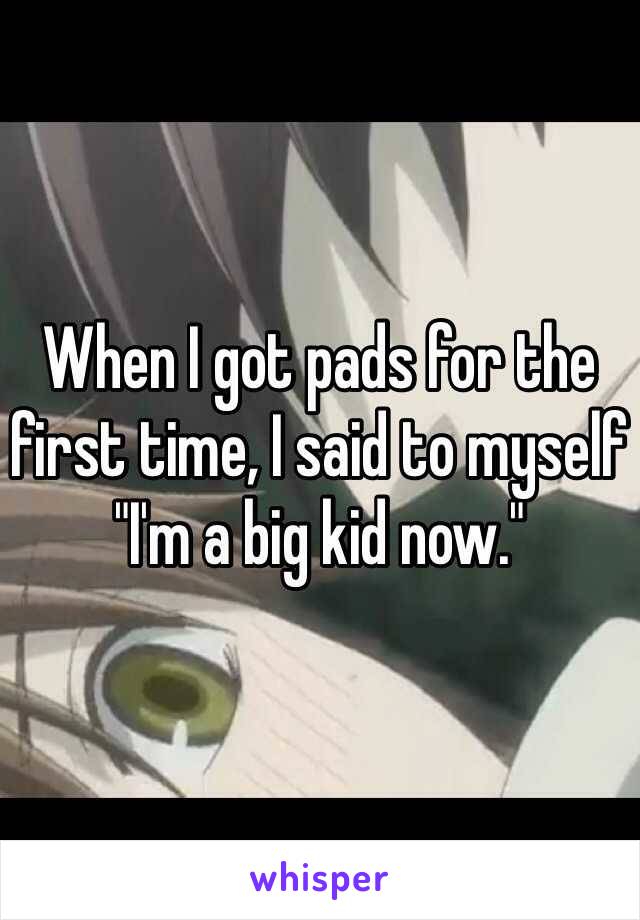 When I got pads for the first time, I said to myself "I'm a big kid now."
