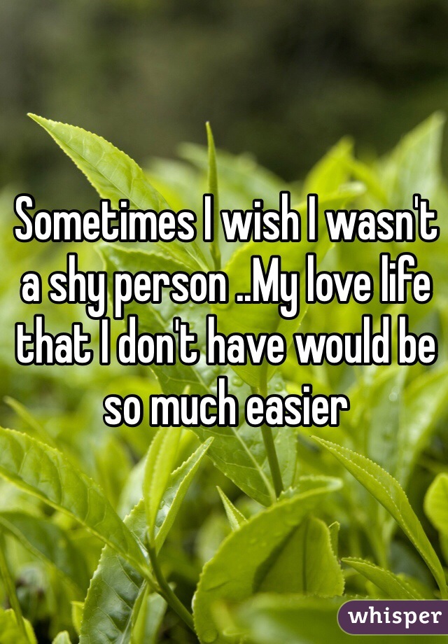 Sometimes I wish I wasn't a shy person ..My love life  that I don't have would be so much easier 