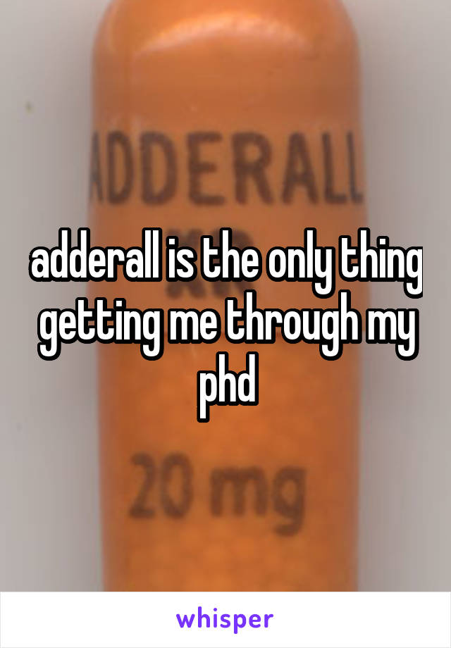 adderall is the only thing getting me through my phd