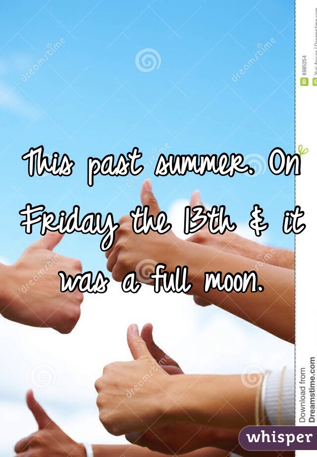 This past summer. On Friday the 13th & it was a full moon.