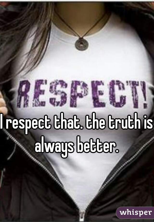 I respect that. the truth is always better. 