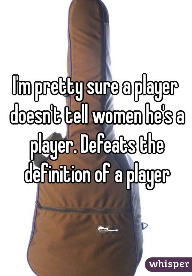 I'm pretty sure a player doesn't tell women he's a player. Defeats the definition of a player