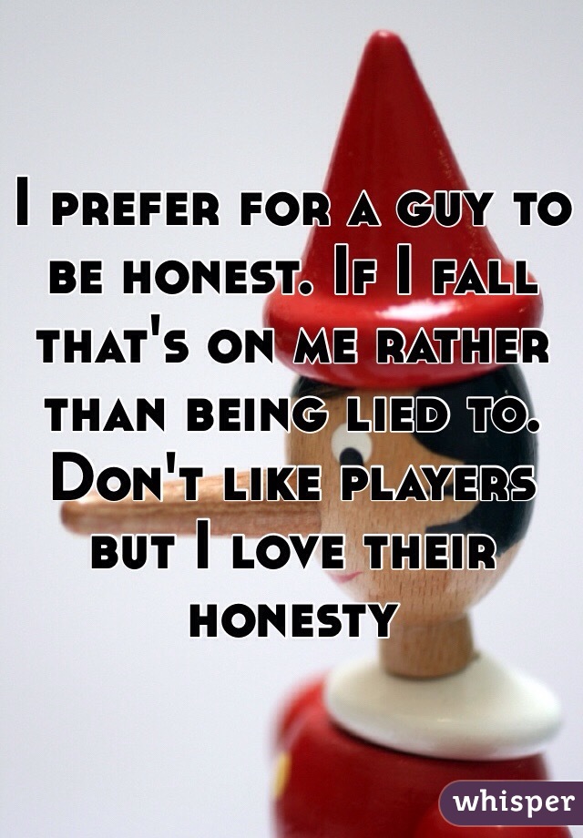 I prefer for a guy to be honest. If I fall that's on me rather than being lied to. Don't like players but I love their honesty 