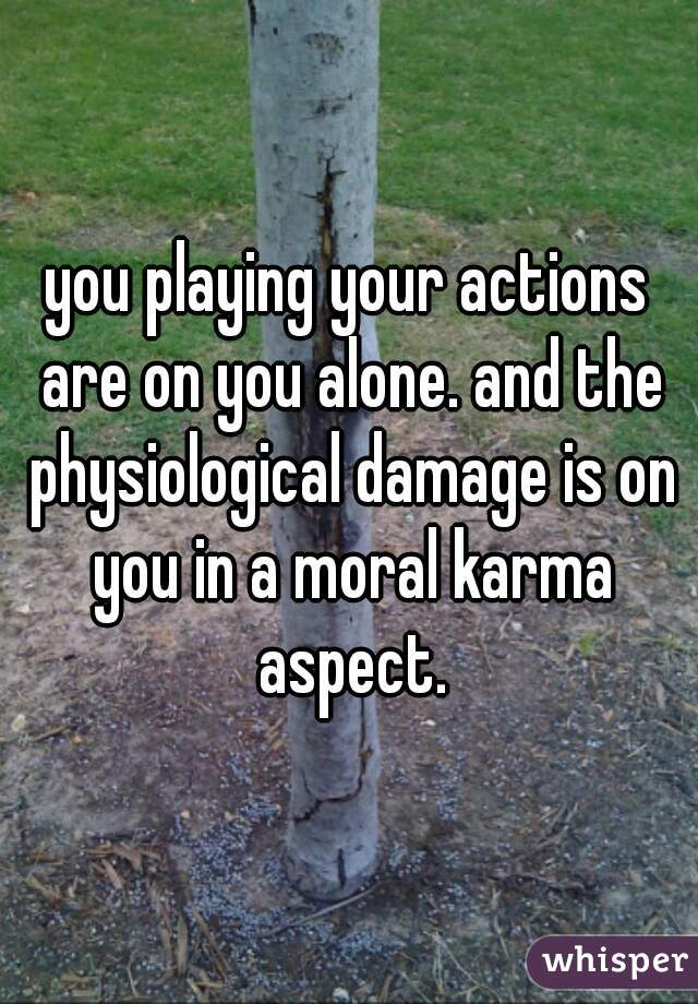 you playing your actions are on you alone. and the physiological damage is on you in a moral karma aspect.