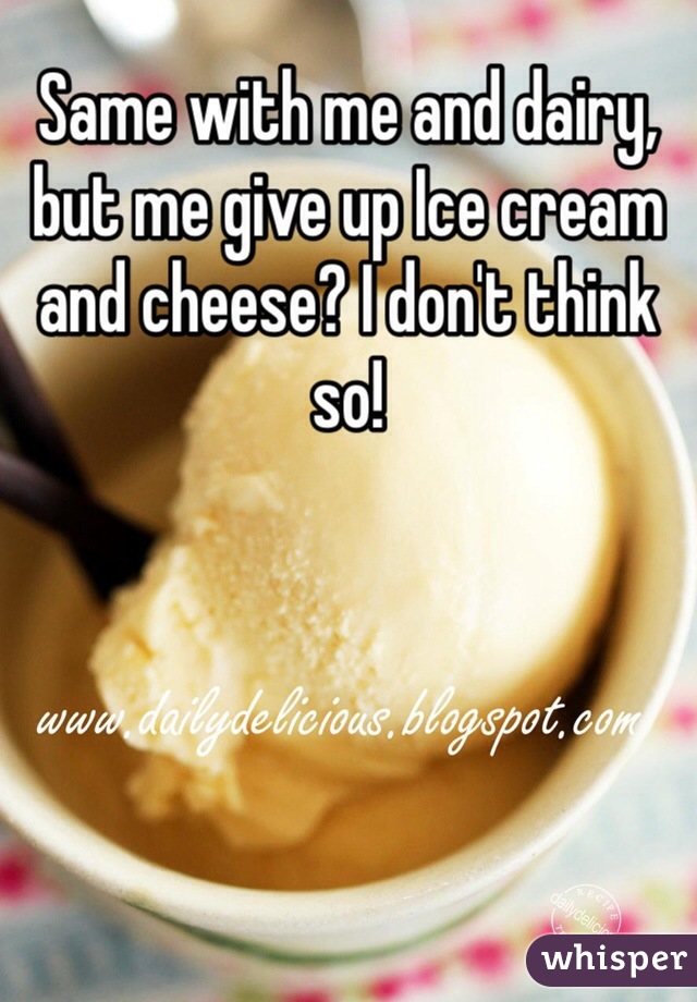 Same with me and dairy, but me give up Ice cream and cheese? I don't think so!