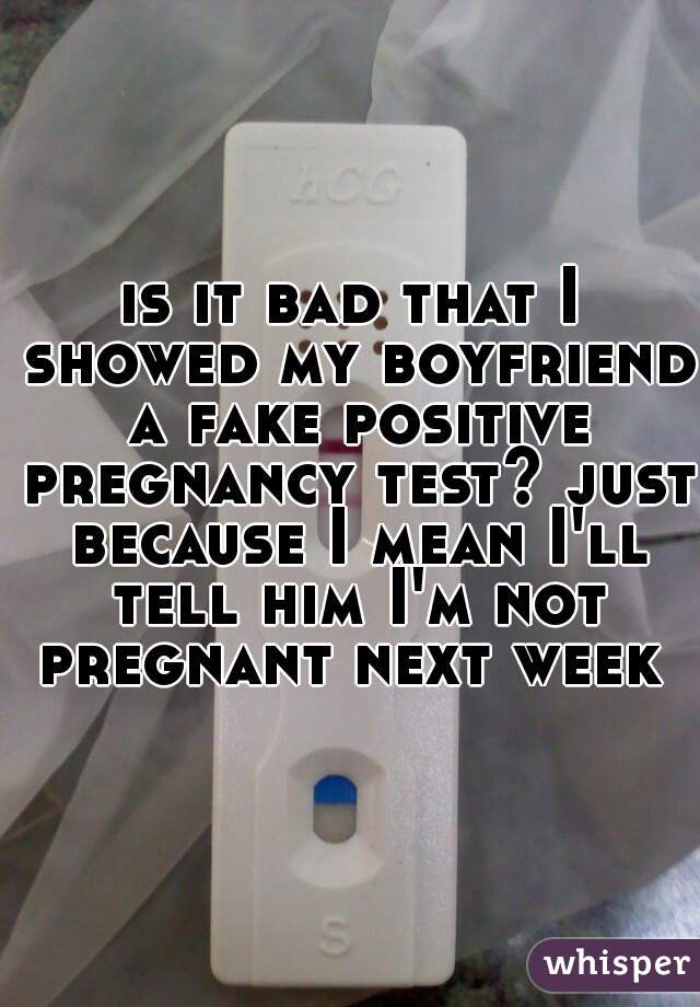 is it bad that I showed my boyfriend a fake positive pregnancy test? just because I mean I'll tell him I'm not pregnant next week 