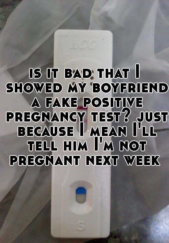 is it bad that I showed my boyfriend a fake positive pregnancy test? just because I mean I'll tell him I'm not pregnant next week 