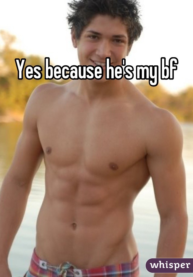 Yes because he's my bf