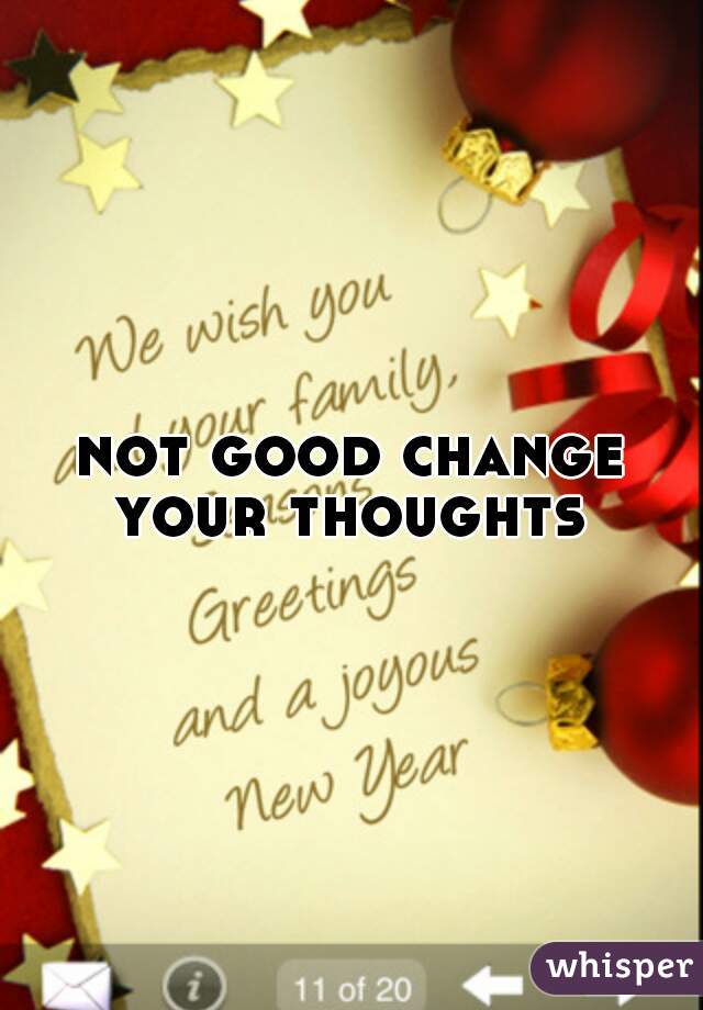 not good change your thoughts 