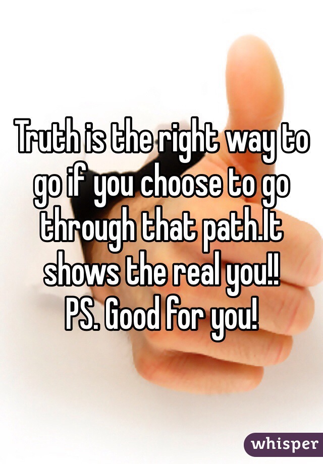 Truth is the right way to go if you choose to go through that path.It shows the real you!!
PS. Good for you!
