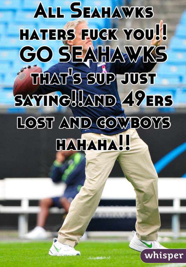 All Seahawks haters fuck you!! GO SEAHAWKS that's sup just saying!!and 49ers lost and cowboys hahaha!!