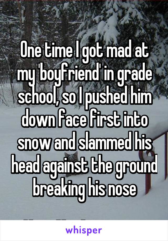 One time I got mad at my 'boyfriend' in grade school, so I pushed him down face first into snow and slammed his head against the ground breaking his nose