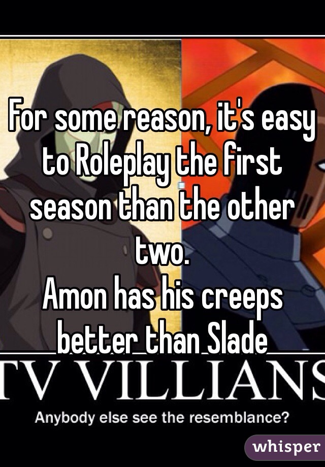 For some reason, it's easy to Roleplay the first season than the other two. 
Amon has his creeps better than Slade