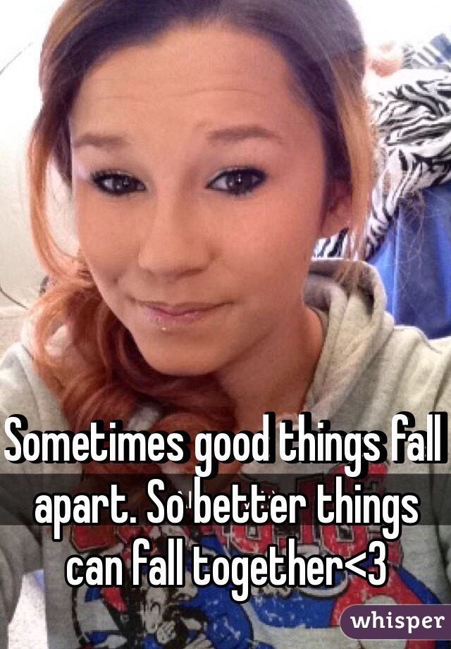 Sometimes good things fall apart. So better things can fall together<3