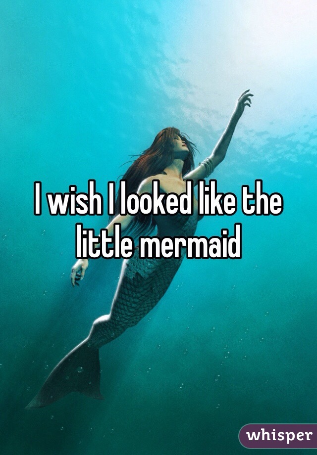 I wish I looked like the little mermaid 