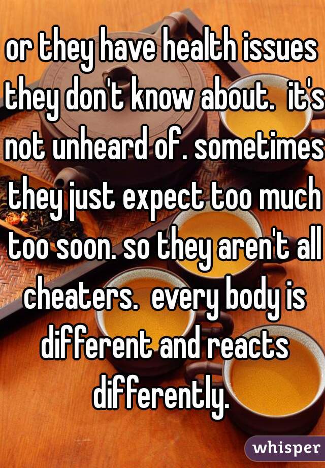 or they have health issues they don't know about.  it's not unheard of. sometimes they just expect too much too soon. so they aren't all cheaters.  every body is different and reacts differently. 