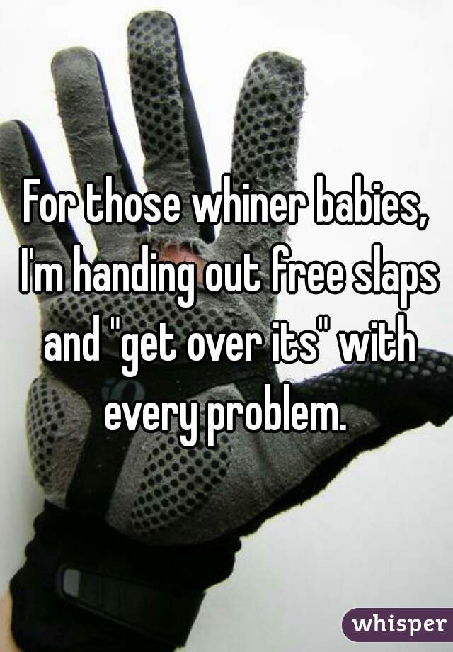 For those whiner babies, I'm handing out free slaps and "get over its" with every problem. 