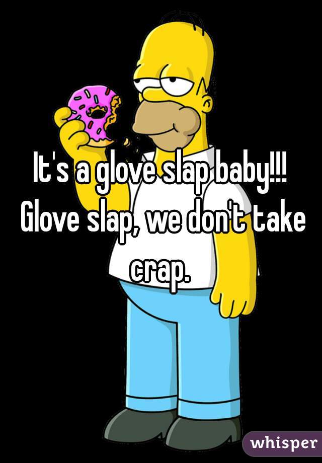 It's a glove slap baby!!! Glove slap, we don't take crap. 