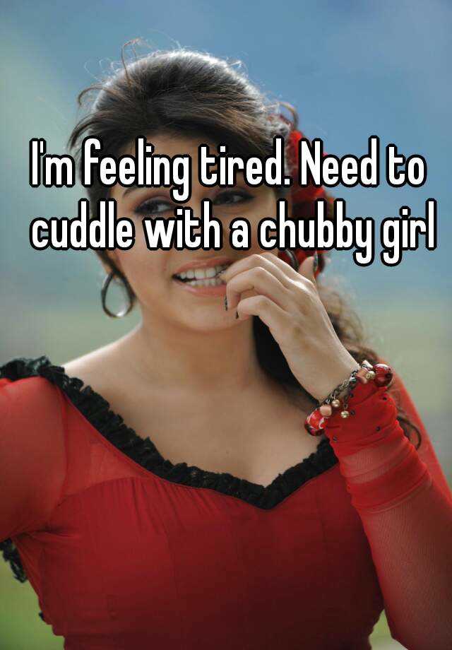 Im Feeling Tired Need To Cuddle With A Chubby Girl