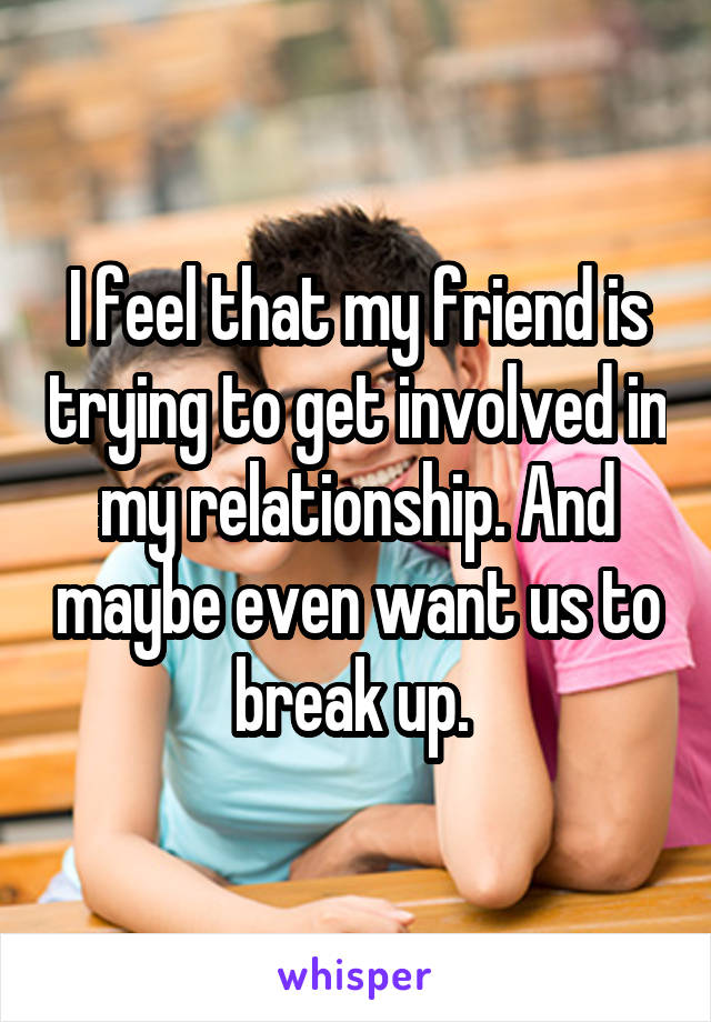 I feel that my friend is trying to get involved in my relationship. And maybe even want us to break up. 