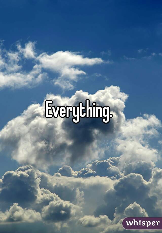Everything. 
