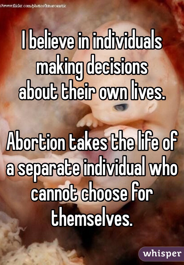 I believe in individuals 
making decisions 
about their own lives.

Abortion takes the life of a separate individual who cannot choose for themselves.