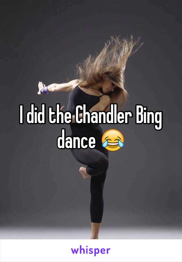 I did the Chandler Bing dance 😂