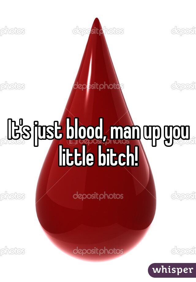 It's just blood, man up you little bitch!