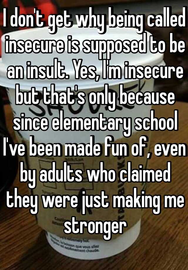 i-don-t-get-why-being-called-insecure-is-supposed-to-be-an-insult-yes-i-m-insecure-but-that-s