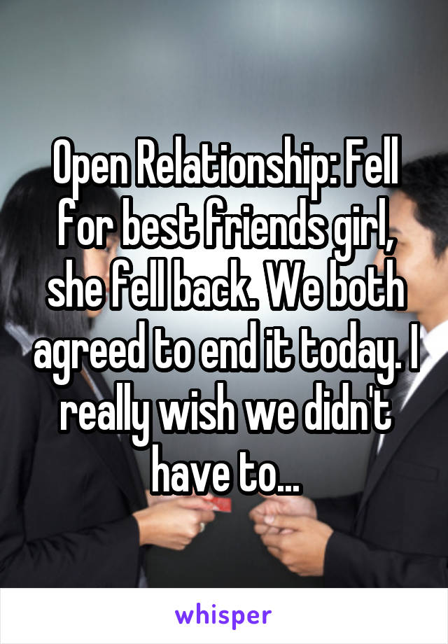 Open Relationship: Fell for best friends girl, she fell back. We both agreed to end it today. I really wish we didn't have to...