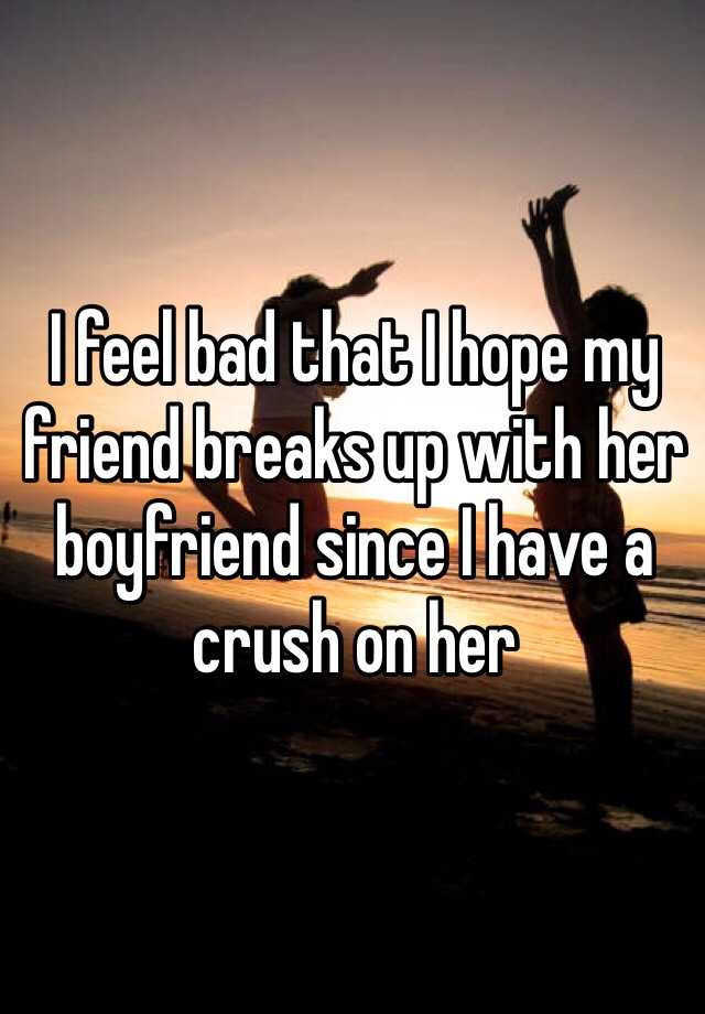 i-feel-bad-that-i-hope-my-friend-breaks-up-with-her-boyfriend-since-i