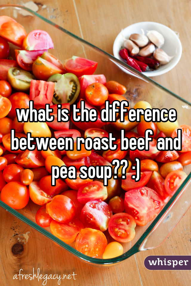 what is the difference between roast beef and pea soup?? :)
