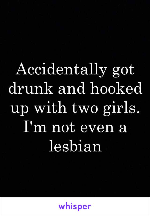 Accidentally got drunk and hooked up with two girls. I'm not even a lesbian  
