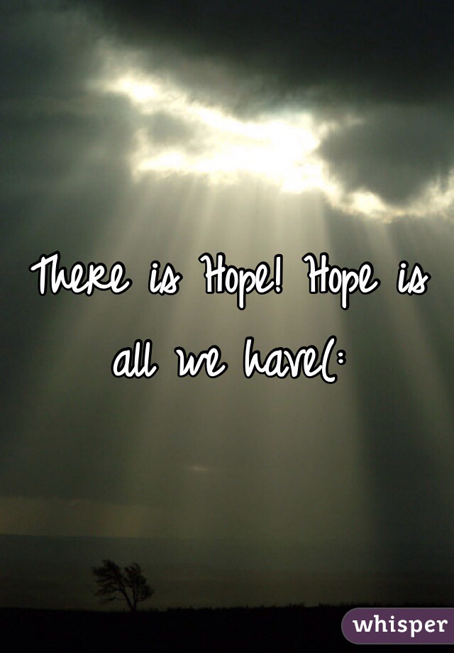 There is Hope! Hope is 
all we have(: 