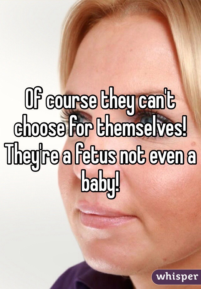 Of course they can't choose for themselves! They're a fetus not even a baby! 