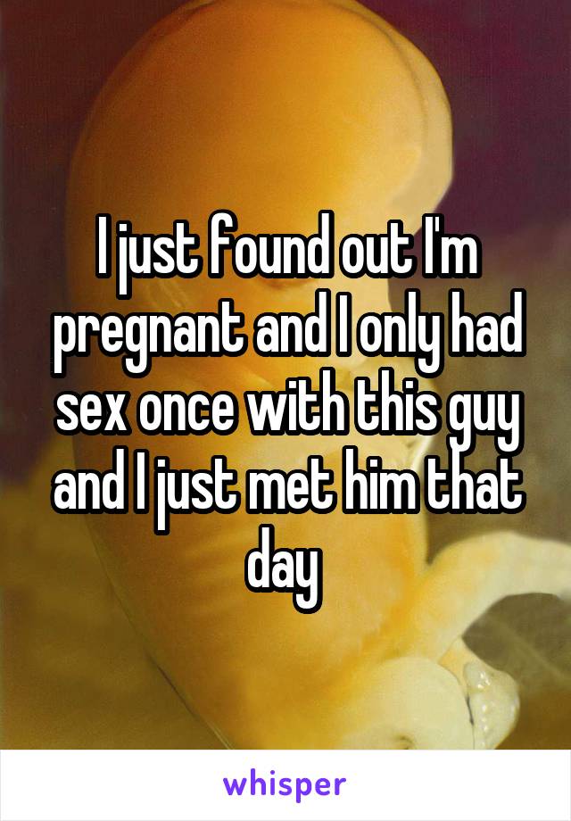 I just found out I'm pregnant and I only had sex once with this guy and I just met him that day 