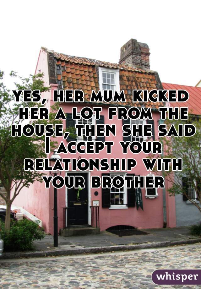 yes, her mum kicked her a lot from the house, then she said I accept your relationship with your brother