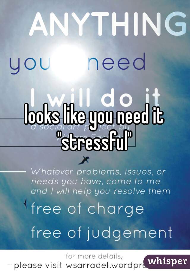 looks like you need it "stressful" 