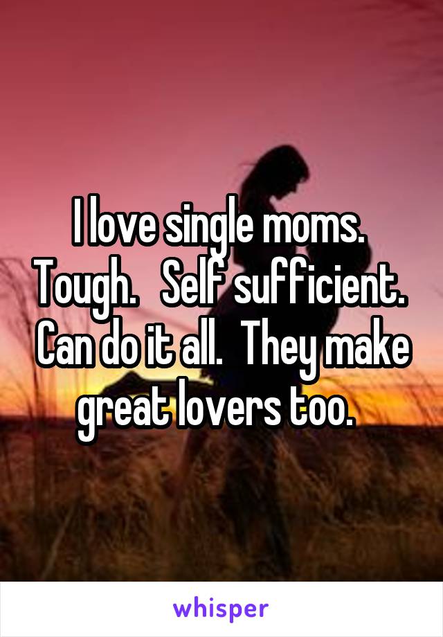 I love single moms.  Tough.   Self sufficient.  Can do it all.  They make great lovers too.  