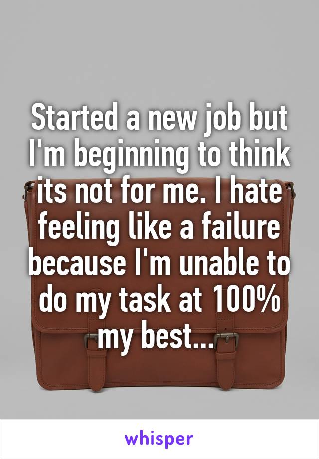 Started a new job but I'm beginning to think its not for me. I hate feeling like a failure because I'm unable to do my task at 100% my best... 