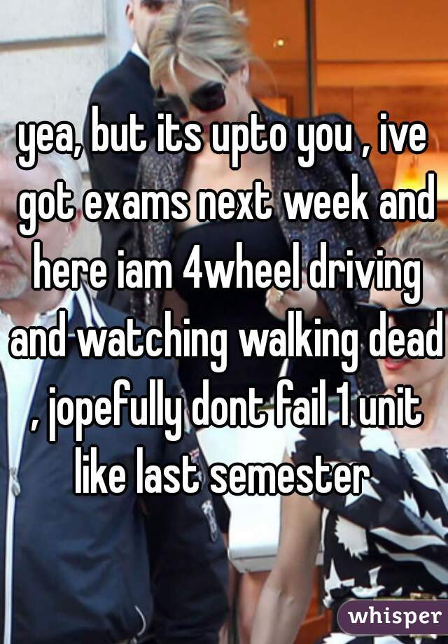 yea, but its upto you , ive got exams next week and here iam 4wheel driving and watching walking dead , jopefully dont fail 1 unit like last semester 