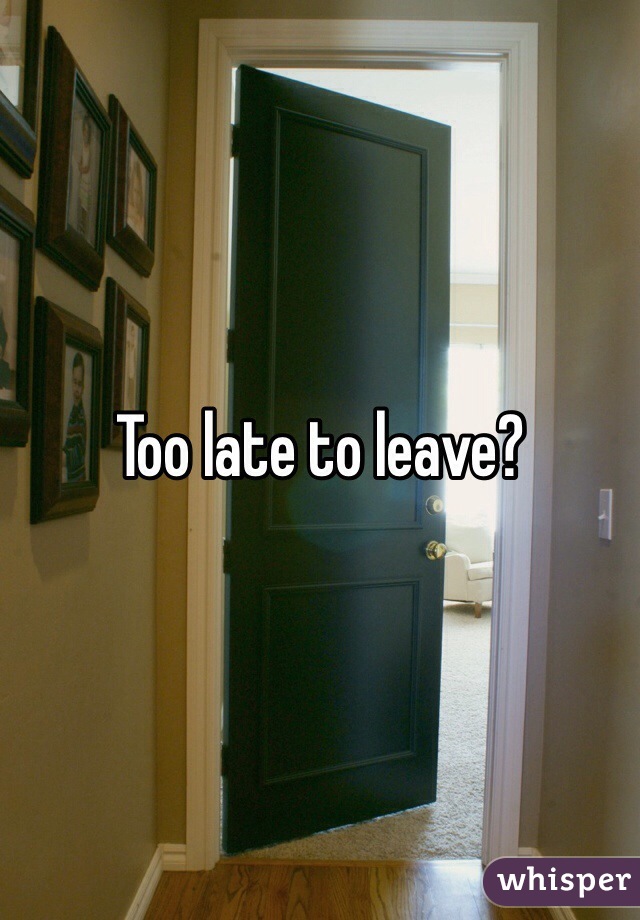 Too late to leave?