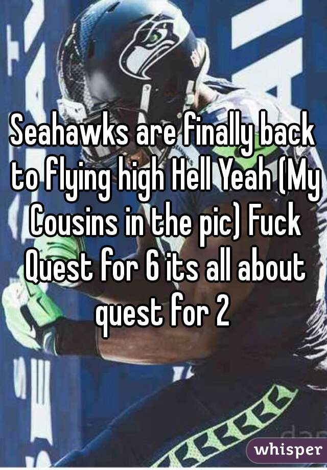 Seahawks are finally back to flying high Hell Yeah (My Cousins in the pic) Fuck Quest for 6 its all about quest for 2 