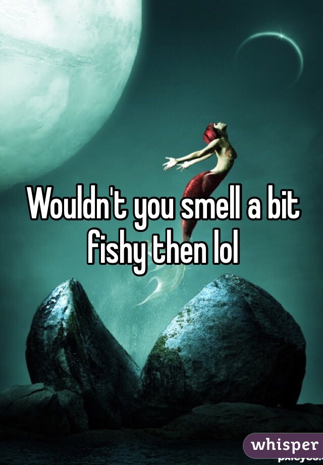 Wouldn't you smell a bit fishy then lol 