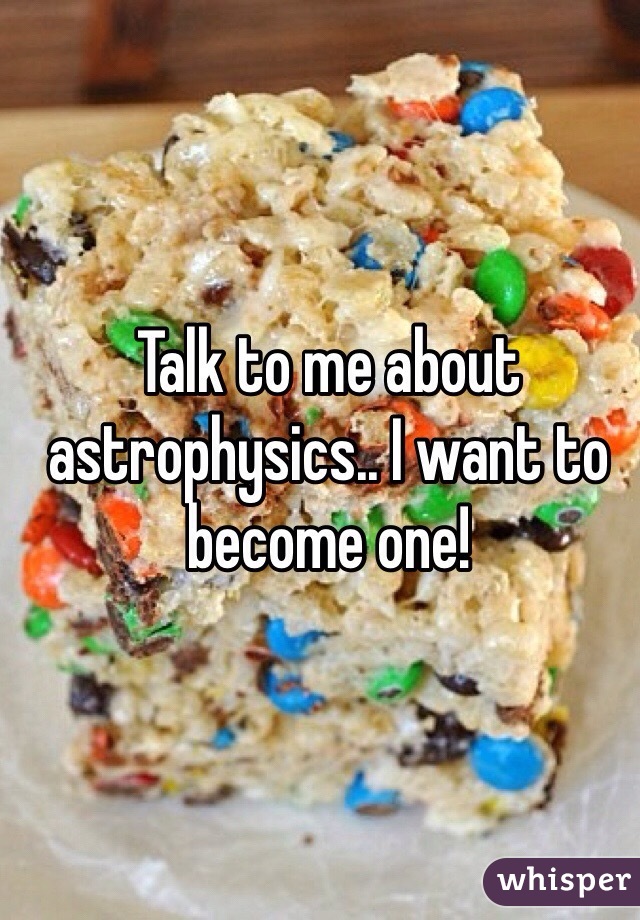 Talk to me about astrophysics.. I want to become one!